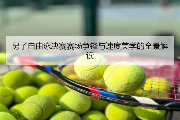 男子自由泳决赛赛场争锋与速度美学的全景解读