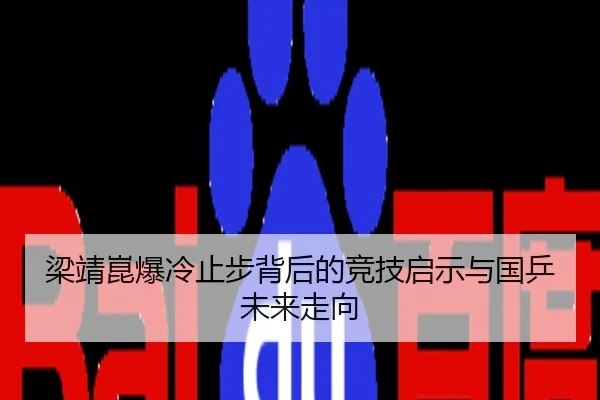 梁靖崑爆冷止步背后的竞技启示与国乒未来走向