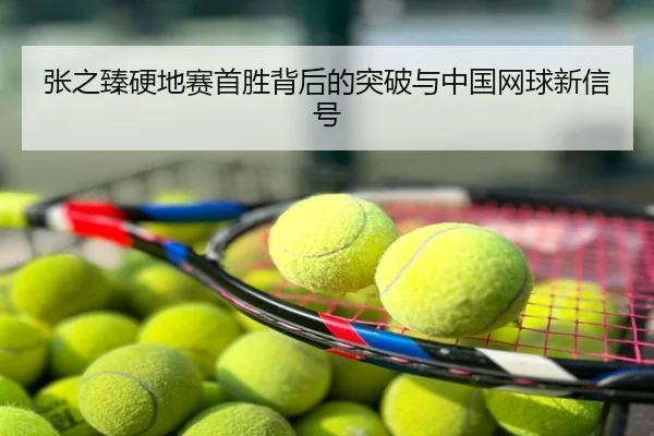 张之臻硬地赛首胜背后的突破与中国网球新信号