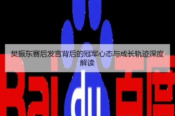 樊振东赛后发言背后的冠军心态与成长轨迹深度解读