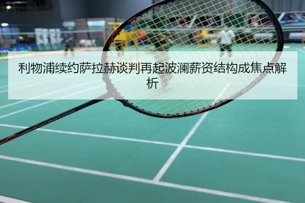 利物浦续约萨拉赫谈判再起波澜薪资结构成焦点解析
