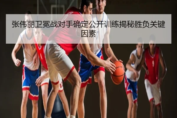 张伟丽卫冕战对手确定公开训练揭秘胜负关键因素