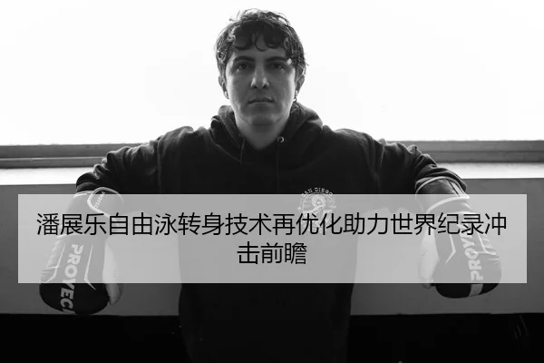 潘展乐自由泳转身技术再优化助力世界纪录冲击前瞻