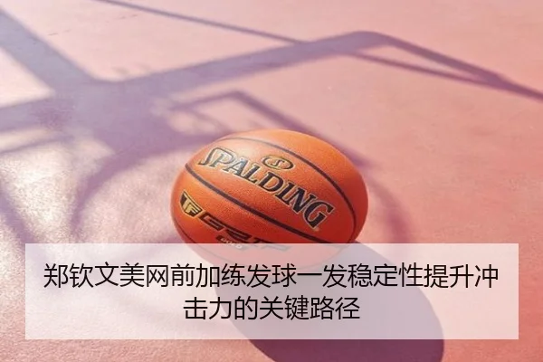 郑钦文美网前加练发球一发稳定性提升冲击力的关键路径