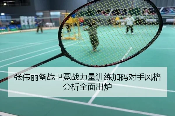张伟丽备战卫冕战力量训练加码对手风格分析全面出炉