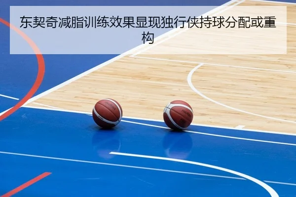 东契奇减脂训练效果显现独行侠持球分配或重构