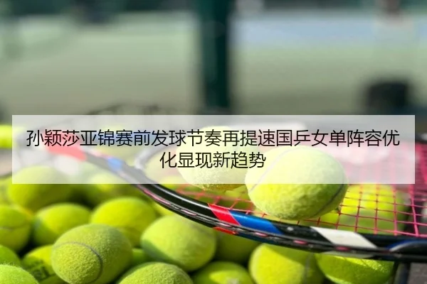 孙颖莎亚锦赛前发球节奏再提速国乒女单阵容优化显现新趋势