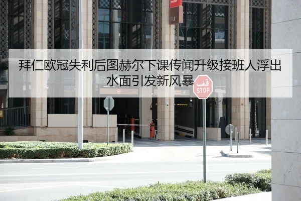 拜仁欧冠失利后图赫尔下课传闻升级接班人浮出水面引发新风暴